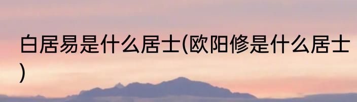 白居易是什么居士(欧阳修是什么居士)