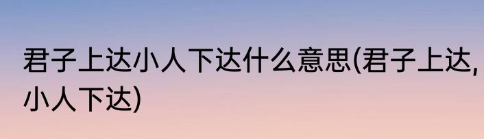 君子上达小人下达什么意思(君子上达,小人下达)