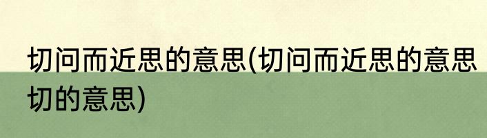 切问而近思的意思(切问而近思的意思切的意思)