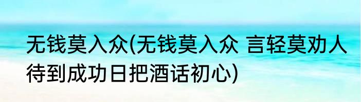 无钱莫入众(无钱莫入众 言轻莫劝人待到成功日把酒话初心)