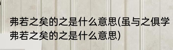 弗若之矣的之是什么意思(虽与之俱学弗若之矣的之是什么意思)