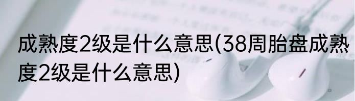 成熟度2级是什么意思(38周胎盘成熟度2级是什么意思)