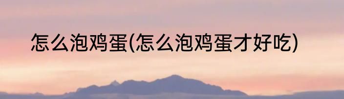 怎么泡鸡蛋(怎么泡鸡蛋才好吃)