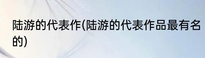 陆游的代表作(陆游的代表作品最有名的)