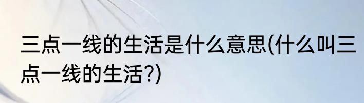 三点一线的生活是什么意思(什么叫三点一线的生活?)