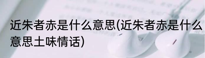 近朱者赤是什么意思(近朱者赤是什么意思土味情话)