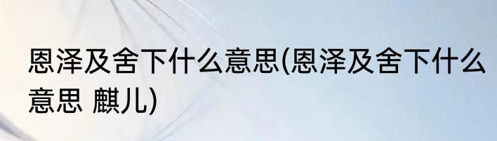 恩泽及舍下什么意思(恩泽及舍下什么意思 麒儿)