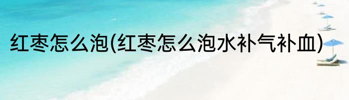 红枣怎么泡(红枣怎么泡水补气补血)