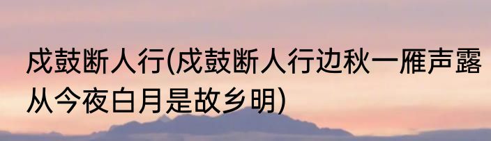 戍鼓断人行(戍鼓断人行边秋一雁声露从今夜白月是故乡明)