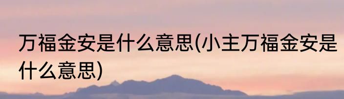 万福金安是什么意思(小主万福金安是什么意思)