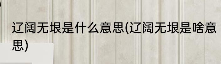 辽阔无垠是什么意思(辽阔无垠是啥意思)