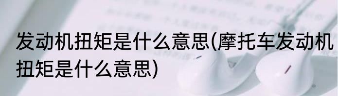 发动机扭矩是什么意思(摩托车发动机扭矩是什么意思)