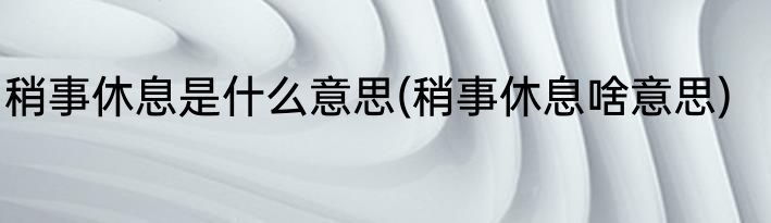 稍事休息是什么意思(稍事休息啥意思)