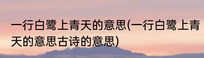 一行白鹭上青天的意思(一行白鹭上青天的意思古诗的意思)