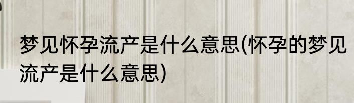 梦见怀孕流产是什么意思(怀孕的梦见流产是什么意思)