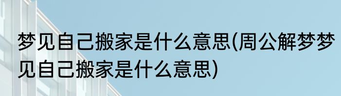 梦见自己搬家是什么意思(周公解梦梦见自己搬家是什么意思)
