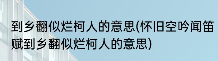 到乡翻似烂柯人的意思(怀旧空吟闻笛赋到乡翻似烂柯人的意思)