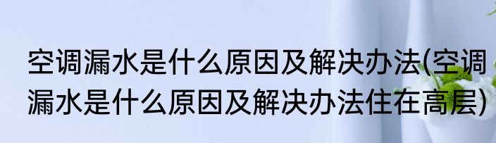 空调漏水是什么原因及解决办法(空调漏水是什么原因及解决办法住在高层)