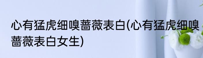 心有猛虎细嗅蔷薇表白(心有猛虎细嗅蔷薇表白女生)