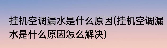挂机空调漏水是什么原因(挂机空调漏水是什么原因怎么解决)