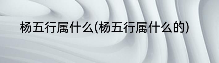 杨五行属什么(杨五行属什么的)