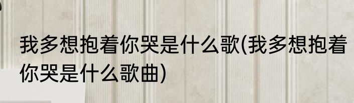 我多想抱着你哭是什么歌(我多想抱着你哭是什么歌曲)