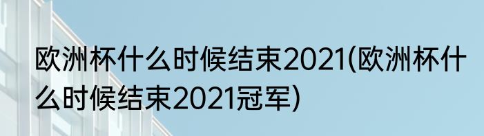 欧洲杯什么时候结束2021(欧洲杯什么时候结束2021冠军)