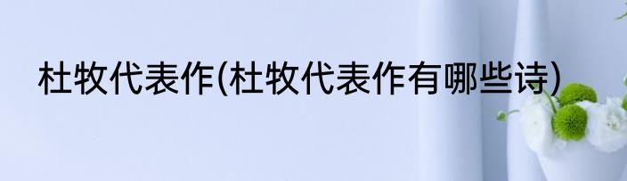 杜牧代表作(杜牧代表作有哪些诗)