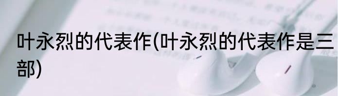 叶永烈的代表作(叶永烈的代表作是三部)