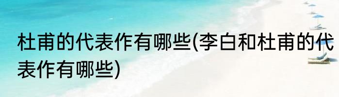 杜甫的代表作有哪些(李白和杜甫的代表作有哪些)