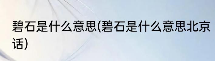 碧石是什么意思(碧石是什么意思北京话)