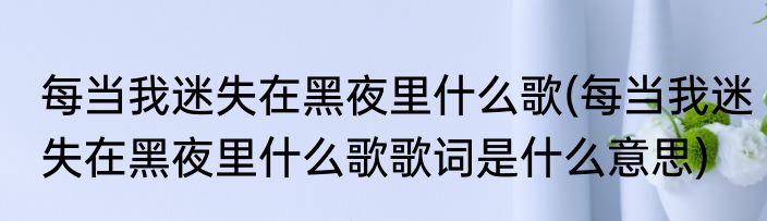 每当我迷失在黑夜里什么歌(每当我迷失在黑夜里什么歌歌词是什么意思)