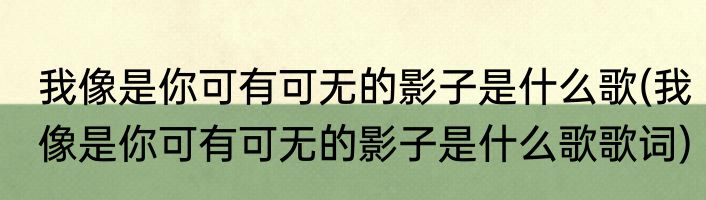 我像是你可有可无的影子是什么歌(我像是你可有可无的影子是什么歌歌词)