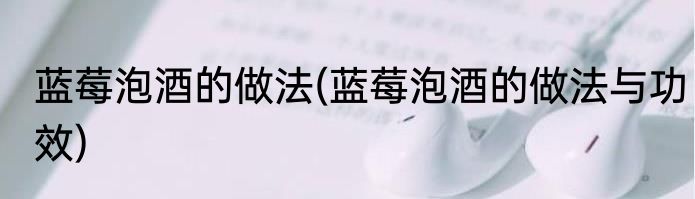 蓝莓泡酒的做法(蓝莓泡酒的做法与功效)