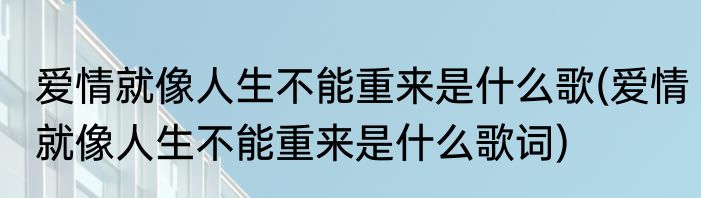 爱情就像人生不能重来是什么歌(爱情就像人生不能重来是什么歌词)
