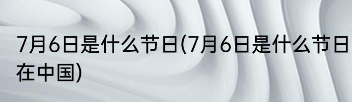 7月6日是什么节日(7月6日是什么节日在中国)