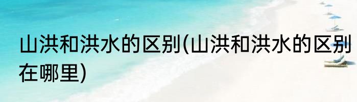 山洪和洪水的区别(山洪和洪水的区别在哪里)