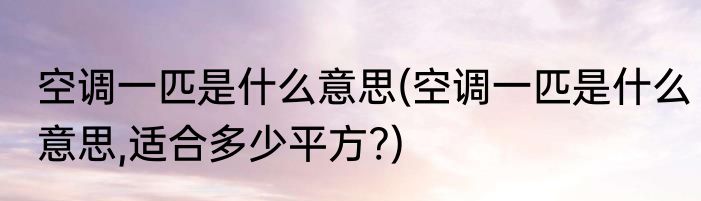 空调一匹是什么意思(空调一匹是什么意思,适合多少平方?)