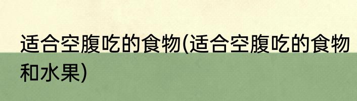 适合空腹吃的食物(适合空腹吃的食物和水果)