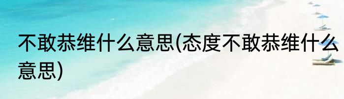 不敢恭维什么意思(态度不敢恭维什么意思)