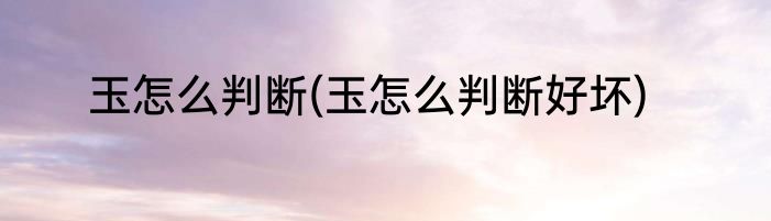 玉怎么判断(玉怎么判断好坏)