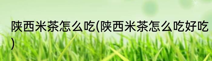 陕西米茶怎么吃(陕西米茶怎么吃好吃)