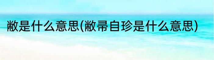 敝是什么意思(敝帚自珍是什么意思)