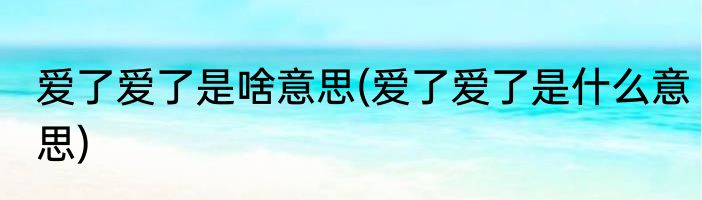 爱了爱了是啥意思(爱了爱了是什么意思)