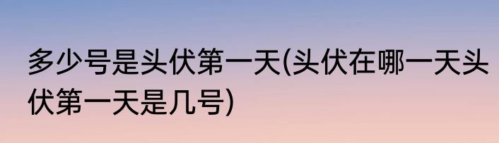 多少号是头伏第一天(头伏在哪一天头伏第一天是几号)