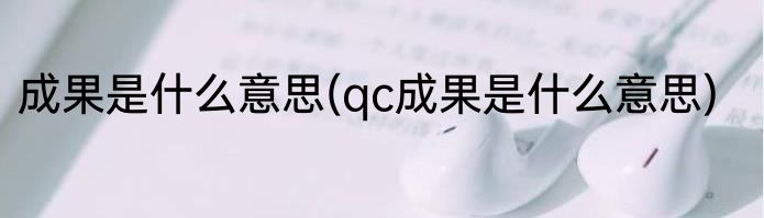 成果是什么意思(qc成果是什么意思)