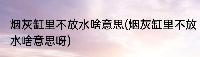 烟灰缸里不放水啥意思(烟灰缸里不放水啥意思呀)