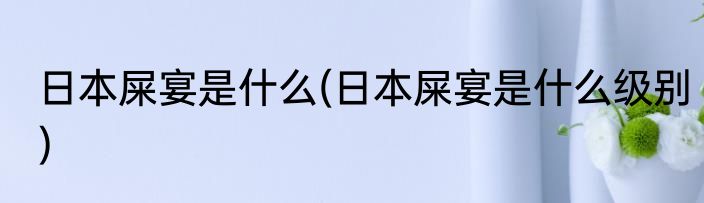 日本屎宴是什么(日本屎宴是什么级别)