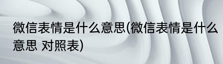 微信表情是什么意思(微信表情是什么意思 对照表)