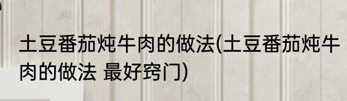 土豆番茄炖牛肉的做法(土豆番茄炖牛肉的做法 最好窍门)